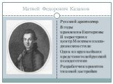 Матвей Федорович Казаков. Русский архитектор В годы правления Екатерины II перестроил центр Москвы в палла-дианском стиле Один из крупнейших представителей русской псевдоготики Разработчик проектов типовой застройки