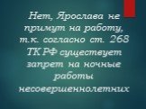Нет, Ярослава не примут на работу, т.к. согласно ст. 268 ТК РФ существует запрет на ночные работы несовершеннолетних