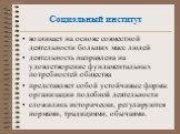 возникает на основе совместной деятельности больших масс людей деятельность направлена на удовлетворение фундаментальных потребностей общества представляет собой устойчивые формы организации подобной деятельности сложились исторически, регулируются нормами, традициями, обычаями.