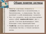 Общее понятие системы. Понятие «система» относится к сложным объектам и механическим, и биологическим, и социальным. Все они включают в себя разнородные элементы. Все эти элементы, части системы связаны между собой, взаимодействуют друг с другом. Система функционирует лишь благодаря этому взаимодейс