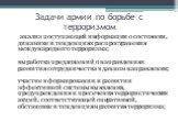 Задачи армии по борьбе с терроризмом. анализ поступающей информации о состоянии, динамике и тенденциях распространения международного терроризма; выработка предложений о направлениях развития сотрудничества в данном направлении; участие в формировании и развитии эффективной системы выявления, предуп