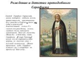 Святой Серафим Саровский, икона которого любима всеми православными христианами, был рожден в Курске 19 июля 1759 года, в купеческой благочестивой семье. И с самого его рождения, жизнь святого была наполнена знамениями Божьей милости. Однажды в детстве, мать Серафима (в миру Прохор), взяла его на ст