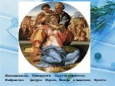 Микеланджело Буонарроти «Святое семейство» Изображены фигуры Марии, Иосифа и младенца Христа