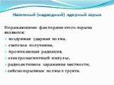 Поражающими факторами этого взрыва являются: воздушная ударная волна, световое излучение, проникающая радиация, электромагнитный импульс, радиоактивное заражение местности, сейсмовзрывные волны в грунте.