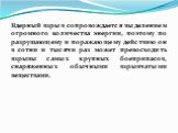 Ядерный взрыв сопровождается выделением огромного количества энергии, поэтому по разрушающему и поражающему действию он в сотни и тысячи раз может превосходить взрывы самых крупных боеприпасов, снаряженных обычными взрывчатыми веществами.