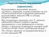 Радиоактивное загрязнение (заражение). Радиоактивное загрязнение воздуха, местности, акватории и расположенных на них объектов происходит в результате выпадения радиоактивных веществ (РВ) из облака ядерного взрыва. При температуре примерно 1700 °С свечение светящейся области ядерного взрыва прекраща