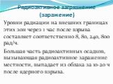 Уровни радиации на внешних границах этих зон через 1 час после взрыва составляет соответственно 8, 80, 240, 800 рад/ч. Большая часть радиоактивных осадков, вызывающая радиоактивное заражение местности, выпадает из облака за 10-20 ч после ядерного взрыва.