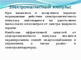 При наземном и воздушном взрывах поражающее действие электромагнитного импульса наблюдается на расстоянии нескольких километров от центра ядерного взрыва. Наиболее эффективной защитой от электромагнитного импульса является экранирование линий энергоснабжения и управления, а также радио- и электроапп