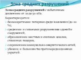 Зона средних разрушений. Зона средних разрушений с избыточным давлением от 20 до 30 кПа. Характеризуется: безвозвратными потерями среди населения (до 20 %), средними и сильными разрушениями зданий и сооружений, образованием местных и очаговых завалов, сплошных пожаров, сохранением коммунально-энерге