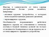 Иногда в зависимости от типа заряда употребляют более узкие понятия, например: атомное оружие (устройства, в которых используются цепные реакции деления), термоядерное оружие. Особенности поражающего действия ядерного взрыва по отношению к личному составу и боевой технике зависят не только от мощнос