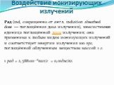 Рад (rad, сокращенно от англ. radiation absorbed dose — поглощённая доза излучения), внесистемная единица поглощённой дозы излучения; она применима к любым видам ионизующих излучений и соответствует энергии излучения 100 эрг, поглощённой облученным веществом массой 1 г. 1 рад = 2,388×10—6кал/г = 0,0