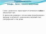 Радиоактивность: альфа-, бета-, гамма-излучение. Слово «радиация» происходит от латинского radius и обозначает луч. В принципе радиация – это все виды существующих в природе излучений – радиоволны, видимый свет, ультрафиолет и так далее.