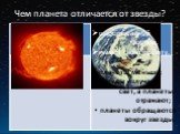 Чем планета отличается от звезды? планеты меньше; звезды излучают свет, а планеты отражают; планеты обращаются вокруг звезды. шарообразной формы, имеют свою орбиту.