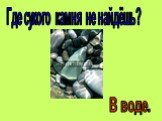 Где сухого камня не найдёшь? В воде.