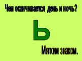 Чем оканчивается день и ночь? Мягким знаком. Ь