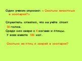 Один ученик спросил: « Сколько животных в зоопарке?» Служитель ответил, что на учёте стоит 30 голов. Среди них звери с 4 ногами и птицы. У всех вместе 100 ног. Сколько же птиц и зверей в зоопарке?