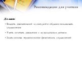 Рекомендации для учителя. Должен: Владеть двигательной культурой и образно показывать упражнения. Уметь сочетать движения с музыкальным ритмом. Знать основы терминологии физических упражнений.