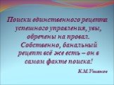 Поиски единственного рецепта успешного управления, увы, обречены на провал. Собственно, банальный рецепт всё же есть – он в самом факте поиска! К.М.Ушаков