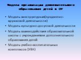 Модели организации дополнительного образования детей в ОУ. Модель внеструктурная(предметно-кружковой деятельности) Модель культурно-досуговой деятельности Модель взаимодействия образовательной школы с учреждениями дополнительного образования детей Модель учебно-воспитательных комплексов (УВК)