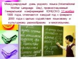 Международный день родного языка (International Mother Language Day), провозглашенный Генеральной конференцией ЮНЕСКО 17 ноября 1999 года, отмечается каждый год с февраля 2000 года с целью содействия языковому и культурному разнообразию и многоязычию.