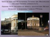 Храм во имя святой мученицы Татианы при Московском государственном университете. Церковь была построен по проекту архитектора Матвея Казакова и освящена 5 апреля 1791года.