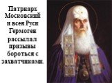 Патриарх Московский и всея Руси Гермоген. рассылал призывы бороться с захватчиками.