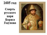 1605 год. Смерть русского царя Бориса Годунова