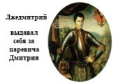 Лжедмитрий. выдавал себя за царевича Дмитрия