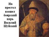 На престол. взошел боярский царь Василий Шуйский