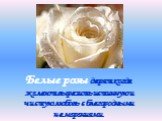 Белые розы дарят когда желают выразить истинную и чистую любовь с благородными намерениями.