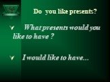 Do you like presents? What presents would you like to have ? I would like to have...