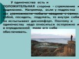 У одиночества есть и ПОЛОЖИТЕЛЬНАЯ сторона – стремление к уединению. Например, если у подростка нет возможности побыть наедине с самим собой, посидеть, подумать, то внутри себя он испытывает дискомфорт. Поэтому к одиночеству надо относиться осторожно и в определенной мере его себе обеспечивать.