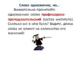 Слово однозначно, но…. Внимательно прочитайте однозначное слово профессорско-преподавательский (состав института). Сколько же в нём букв? Видите, длина слова не влияет на количество его значений!