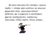 Во всех случаях это «опора»: ножка гриба — опора для шляпки, на ножках держится стол, ножками топает ребёнок, да и циркуль и некоторые другие инструменты снабжены ножками, чтобы иметь точку опоры.