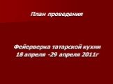 План проведения Фейерверка татарской кухни 18 апреля -29 апреля 2011г
