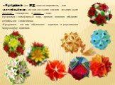 «Кусудама» (яп. 薬玉, можно перевести, как «лечебный шар», так как это слово состоит из двух слов: «кусури» – лекарство и «тама» – шар. Кусудама — камфарный шар, аромат которого обладает лечебными свойствами. «Кусудама» - это вид объемного оригами и родственное модульному оригами.