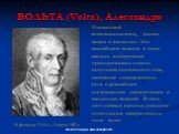 ВОЛЬТА (Volta), Алессандро. 18 февраля 1745 г. – 5 марта 1827 г. Итальянский естествоиспытатель, физик, химик и физиолог. Его важнейшим вкладом в науку явилось изобретение принципиально нового источника постоянного тока, сыгравшее определяющую роль в дальнейших исследованиях электрических и магнитны