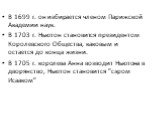 В 1699 г. он избирается членом Парижской Академии наук. В 1703 г. Ньютон становится президентом Королевского Общества, каковым и остается до конца жизни. В 1705 г. королева Анна возводит Ньютона в дворянство, Ньютон становится "сэром Исааком"