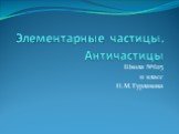 Элементарные частицы. Античастицы. Школа №625 11 класс Н.М.Турлакова