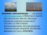 Ветряная электростанция — несколько ветрогенераторов, собранных в одном, или нескольких местах. Крупные ветряные электростанции могут состоять из 100 и более ветрогенераторов. Иногда ветряные электростанции называют ветряными фермами (от англ. Wind farm).