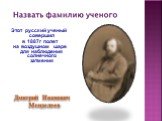 Этот русский ученый совершил в 1887г полет на воздушном шаре для наблюдения солнечного затмения. Дмитрий Иванович Менделеев