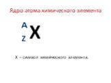 Ядро атома химического элемента. X – символ химического элемента.