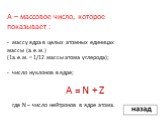 А – массовое число, которое показывает : - массу ядра в целых атомных единицах массы (а.е.м.) (1а.е.м. = 1/12 массы атома углерода); - число нуклонов в ядре; A = N + Z где N – число нейтронов в ядре атома.