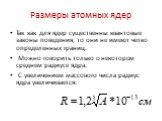 Размеры атомных ядер. Так как для ядер существенны квантовые законы поведения, то они не имеют четко определенных границ. Можно говорить только о некотором среднем радиусе ядра. С увеличением массового числа радиус ядра увеличивается: