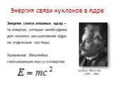 Энергия связи нуклонов в ядре. Энергия связи атомных ядер – та энергия, которая необходима для полного расщепления ядра на отдельные частицы. Уравнение Эйнштейна связывающее массу и энергию: Альберт Эйнштейн (1879 - 1955)