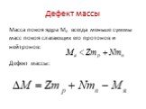 Дефект массы. Масса покоя ядра Мя всегда меньше суммы масс покоя слагающих его протонов и нейтронов: Дефект массы: