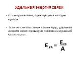 Удельная энергия связи. - это энергия связи, приходящаяся на один нуклон. - Если не считать самых легких ядер, удельная энергия связи примерно постоянна и равна 8 МэВ/нуклон.