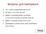 Вопросы для повторения. Что такое радиоактивность? Из чего состоит атом? Дайте определение понятия «относительная атомная масса». Дайте определение изотопа. Приведите известные вам примеры изотопов.