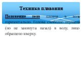 Положение тела пловца в воде горизонтально. Голова свободно опущена (но не закинута назад) в воду, лицо обращено кверху.