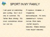 SPORT IN MY FAMILY. I am good at swimming and cycling. But I do it only in summer. My father likes driving. My mum sometimes drives our car too. Я хорошо плаваю и Управляю велосипедом. Но могу заниматься только летом. Мой папа любит водить машину. Мама иногда тоже водит машину.